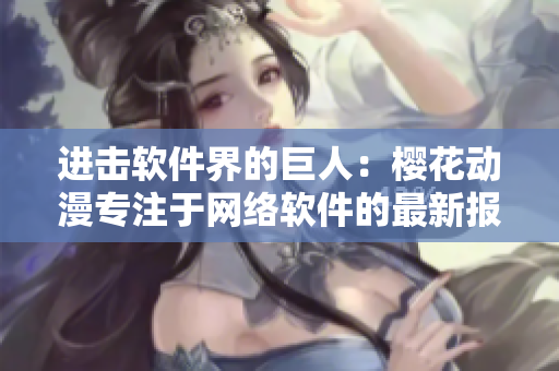 進擊軟件界的巨人：櫻花動漫專注于網(wǎng)絡(luò)軟件的最新報道