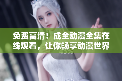 免費高清！成全動漫全集在線觀看，讓你暢享動漫世界！