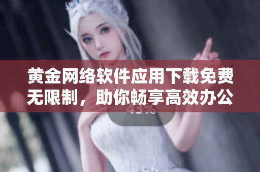 黃金網(wǎng)絡(luò)軟件應(yīng)用下載免費無限制，助你暢享高效辦公與娛樂體驗