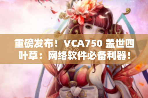 重磅發(fā)布！VCA750 蓋世四葉草：網(wǎng)絡(luò)軟件必備利器！