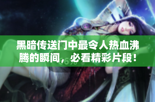 黑暗傳送門中最令人熱血沸騰的瞬間，必看精彩片段！