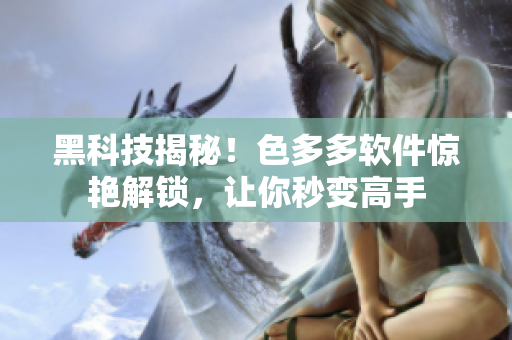 黑科技揭秘！色多多軟件驚艷解鎖，讓你秒變高手