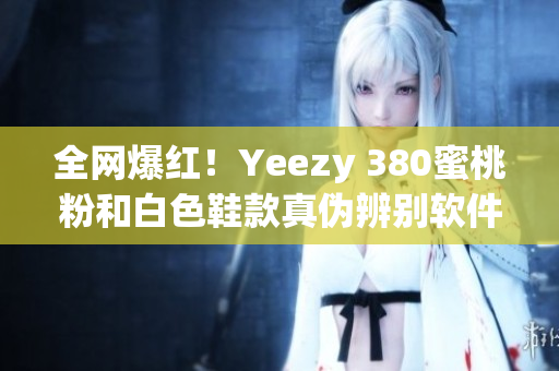 全網爆紅！Yeezy 380蜜桃粉和白色鞋款真?zhèn)伪鎰e軟件推薦