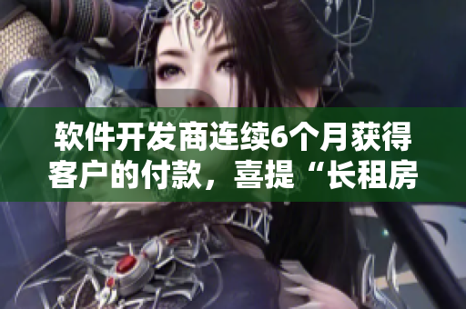 軟件開發(fā)商連續(xù)6個(gè)月獲得客戶的付款，喜提“長(zhǎng)租房東”