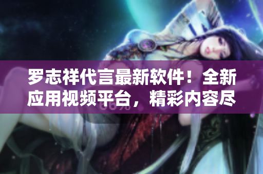 羅志祥代言最新軟件！全新應(yīng)用視頻平臺(tái)，精彩內(nèi)容盡在掌握