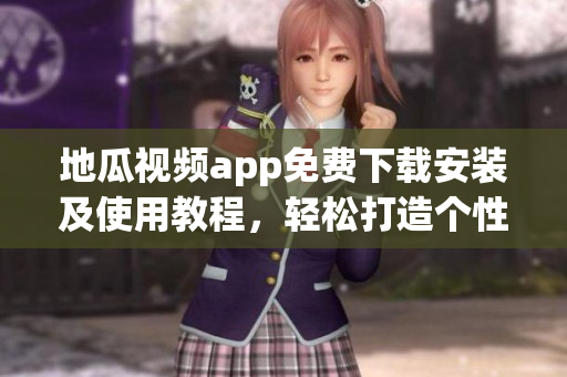 地瓜視頻app免費下載安裝及使用教程，輕松打造個性化視聽空間