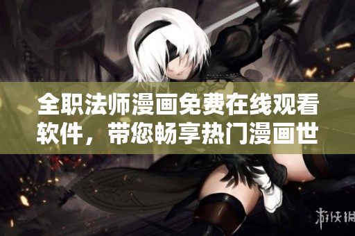 全職法師漫畫免費在線觀看軟件，帶您暢享熱門漫畫世界！