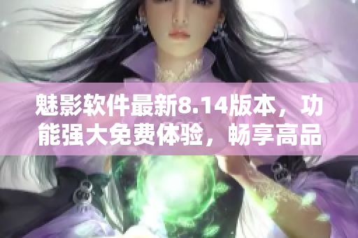 魅影軟件最新8.14版本，功能強(qiáng)大免費(fèi)體驗(yàn)，暢享高品質(zhì)技術(shù)。