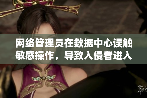 網(wǎng)絡(luò)管理員在數(shù)據(jù)中心誤觸敏感操作，導(dǎo)致入侵者進(jìn)入系統(tǒng)！