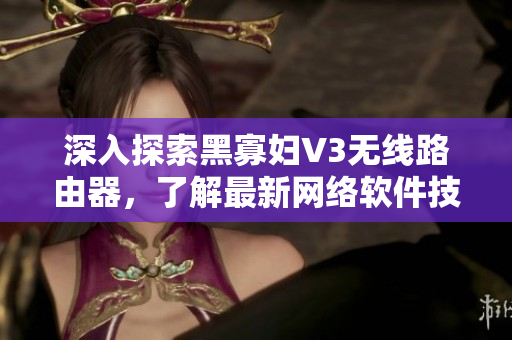深入探索黑寡婦V3無線路由器，了解最新網(wǎng)絡(luò)軟件技術(shù)