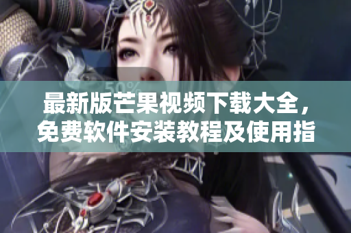 最新版芒果視頻下載大全，免費軟件安裝教程及使用指南