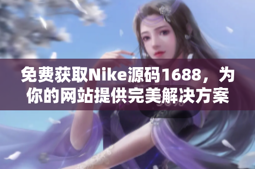 免費(fèi)獲取Nike源碼1688，為你的網(wǎng)站提供完美解決方案