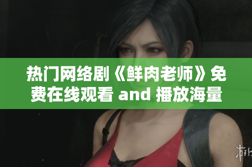熱門網絡劇《鮮肉老師》免費在線觀看 and 播放海量影視資源