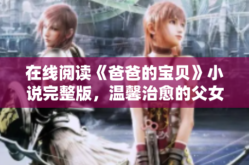 在線閱讀《爸爸的寶貝》小說完整版，溫馨治愈的父女情深故事！