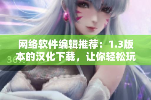 網(wǎng)絡(luò)軟件編輯推薦：1.3版本的漢化下載，讓你輕松玩轉(zhuǎn)軟件！