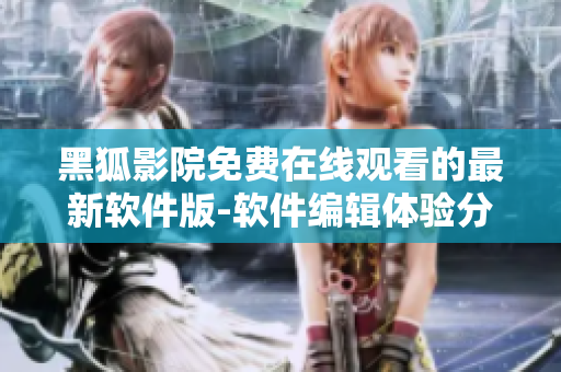 黑狐影院免費在線觀看的最新軟件版-軟件編輯體驗分享