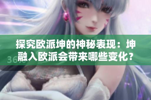 探究歐派坤的神秘表現(xiàn)：坤融入歐派會帶來哪些變化？
