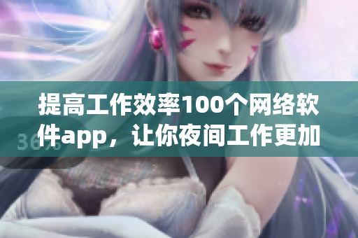 提高工作效率100個網絡軟件app，讓你夜間工作更加便捷高效！