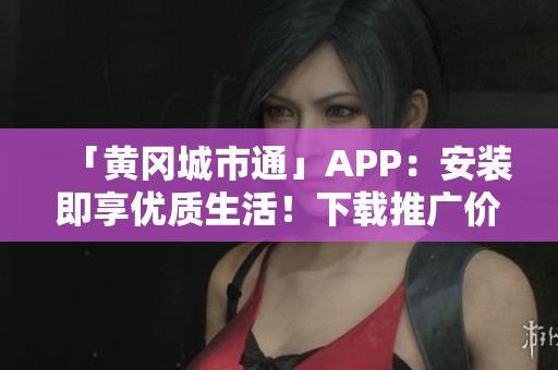 「黃岡城市通」APP：安裝即享優(yōu)質(zhì)生活！下載推廣價(jià)優(yōu)惠中！