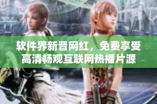 軟件界新晉網(wǎng)紅，免費(fèi)享受高清暢觀互聯(lián)網(wǎng)熱播片源