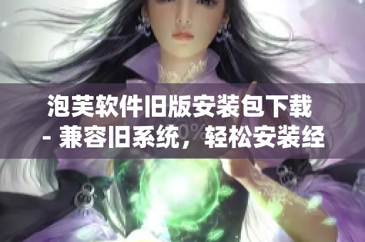 泡芙軟件舊版安裝包下載 - 兼容舊系統(tǒng)，輕松安裝經(jīng)典軟件