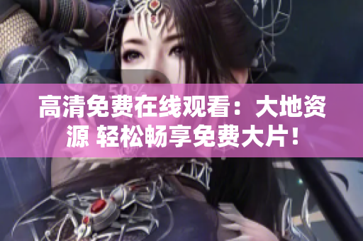 高清免費在線觀看：大地資源 輕松暢享免費大片！