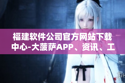福建軟件公司官方網(wǎng)站下載中心-大菠薩APP、資訊、工具全覆蓋