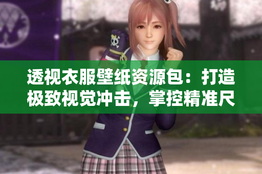 透視衣服壁紙資源包：打造極致視覺沖擊，掌控精準(zhǔn)尺度！