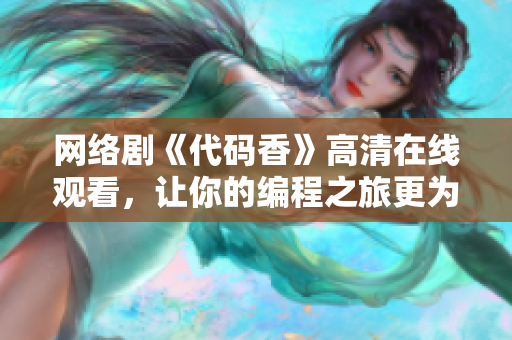 網(wǎng)絡(luò)劇《代碼香》高清在線觀看，讓你的編程之旅更為甜美！