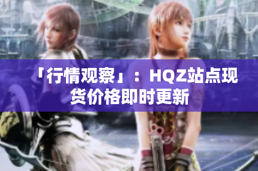 「行情觀察」：HQZ站點(diǎn)現(xiàn)貨價(jià)格即時(shí)更新