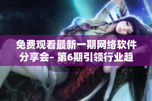 免費觀看最新一期網(wǎng)絡(luò)軟件分享會– 第6期引領(lǐng)行業(yè)趨勢！