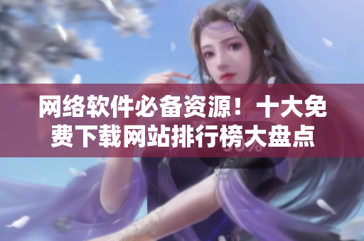 網(wǎng)絡軟件必備資源！十大免費下載網(wǎng)站排行榜大盤點