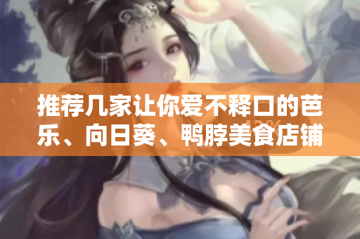 推薦幾家讓你愛(ài)不釋口的芭樂(lè)、向日葵、鴨脖美食店鋪
