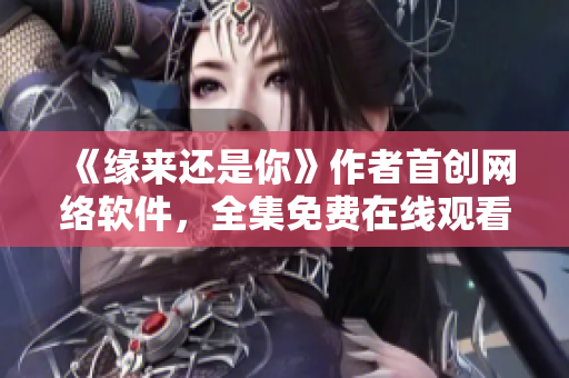 《緣來還是你》作者首創(chuàng)網(wǎng)絡軟件，全集免費在線觀看！