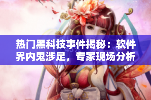 熱門黑科技事件揭秘：軟件界內(nèi)鬼涉足，專家現(xiàn)場分析！