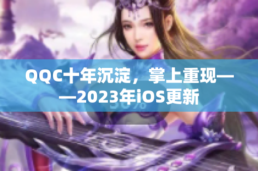 QQC十年沉淀，掌上重現(xiàn)——2023年iOS更新