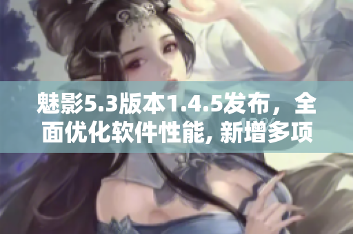 魅影5.3版本1.4.5發(fā)布，全面優(yōu)化軟件性能, 新增多項實用功能!