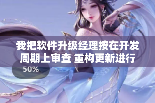 我把軟件升級經(jīng)理按在開發(fā)周期上審查 重構(gòu)更新進(jìn)行時