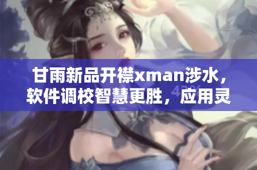 甘雨新品開襟xman涉水，軟件調(diào)校智慧更勝，應(yīng)用靈敏度再升級