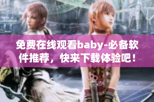 免費在線觀看baby-必備軟件推薦，快來下載體驗吧！