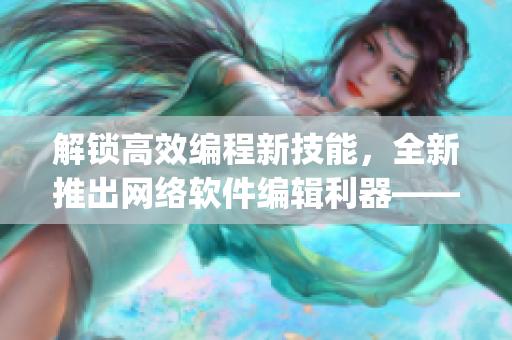 解鎖高效編程新技能，全新推出網(wǎng)絡(luò)軟件編輯利器——童顏嘿呦嘿呦app