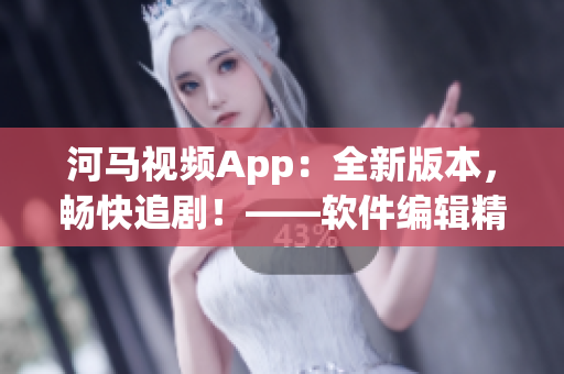 河馬視頻App：全新版本，暢快追??！——軟件編輯精選