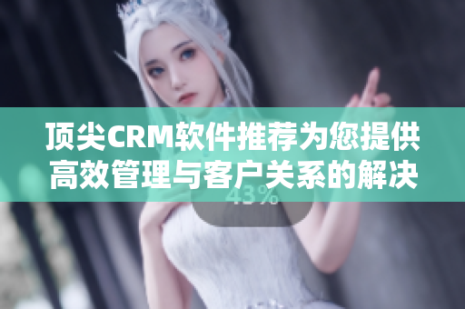 頂尖CRM軟件推薦為您提供高效管理與客戶關(guān)系的解決方案