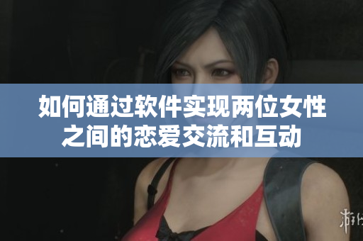 如何通過(guò)軟件實(shí)現(xiàn)兩位女性之間的戀愛交流和互動(dòng)