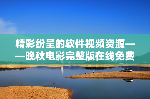 精彩紛呈的軟件視頻資源——晚秋電影完整版在線免費觀看