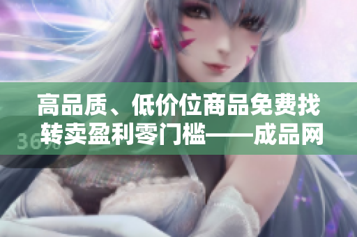 高品質(zhì)、低價位商品免費找 轉(zhuǎn)賣盈利零門檻——成品網(wǎng)站貨源