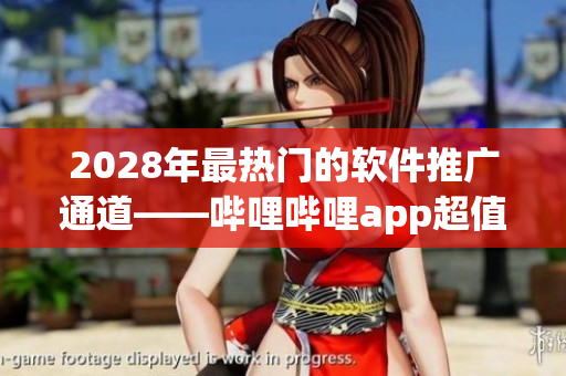 2028年最熱門(mén)的軟件推廣通道——嗶哩嗶哩app超值入口