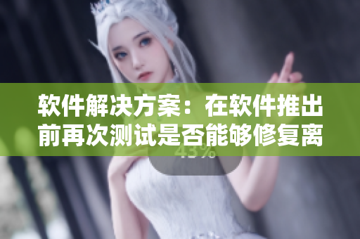 軟件解決方案：在軟件推出前再次測試是否能夠修復離婚前產(chǎn)生的問題？
