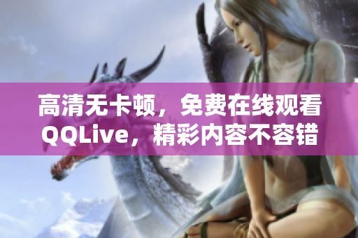 高清無卡頓，免費在線觀看QQLive，精彩內(nèi)容不容錯過！