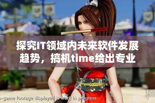探究IT領(lǐng)域內(nèi)未來(lái)軟件發(fā)展趨勢(shì)，搞機(jī)time給出專業(yè)解讀與實(shí)踐建議